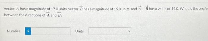 Vector A has a magnitude of 17.0 units, vector B has a magnitude of 15.0 units, and A B has a value of 14.0. What is the angle
between the directions of A and B?
Number
Units