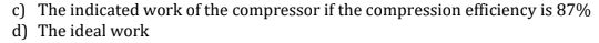 c) The indicated work of the compressor if the compression efficiency is 87%
d) The ideal work