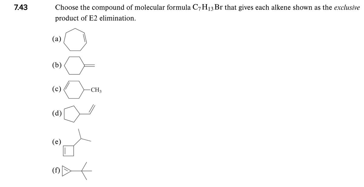 7.43
Choose the compound of molecular formula C7H13 Br that gives each alkene shown as the exclusive
product of E2 elimination.
(a)
(b)
(c)
-CH3
(d)
(e)
(f)
