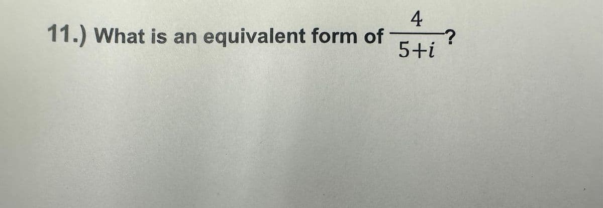 11.) What is an equivalent form of
4
5+i
?