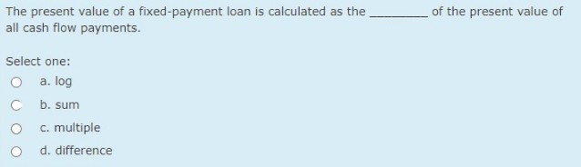 The present value of a fixed-payment loan is calculated as the,
all cash flow payments.
of the present value of
Select one:
O a. log
b. sum
c. multiple
d. difference
