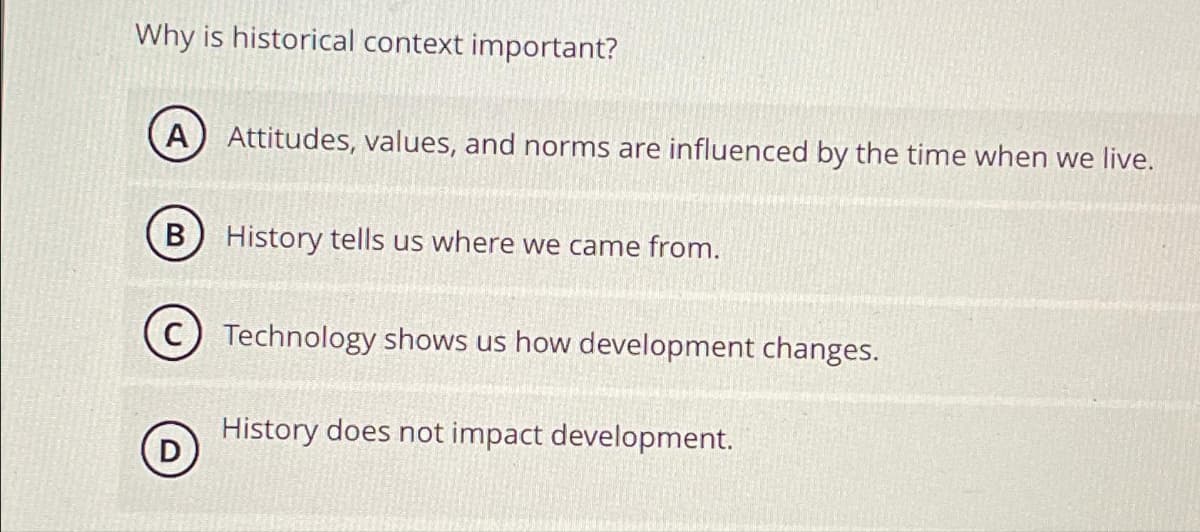 Why is historical context important?
A) Attitudes, values, and norms are influenced by the time when we live.
B History tells us where we came from.
D
Technology shows us how development changes.
History does not impact development.