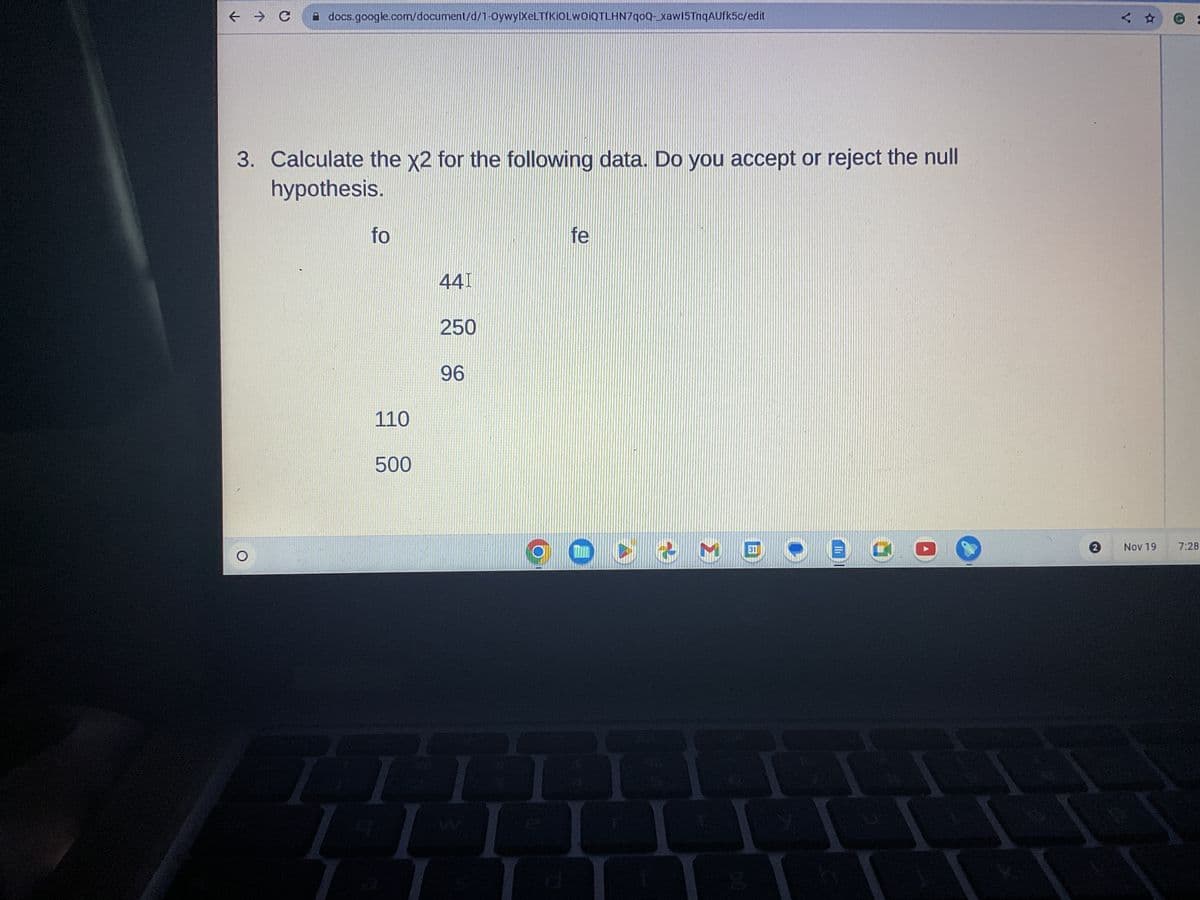 ← → C
docs.google.com/document/d/1-OywylXeLTfKIOLWOIQTLHN7qoQ-xaw15TnqAufk5c/edit
3. Calculate the x2 for the following data. Do you accept or reject the null
hypothesis.
O
fo
110
500
441
250
96
fe
O
& MOOE
DARM
2
Nov 19
7:28