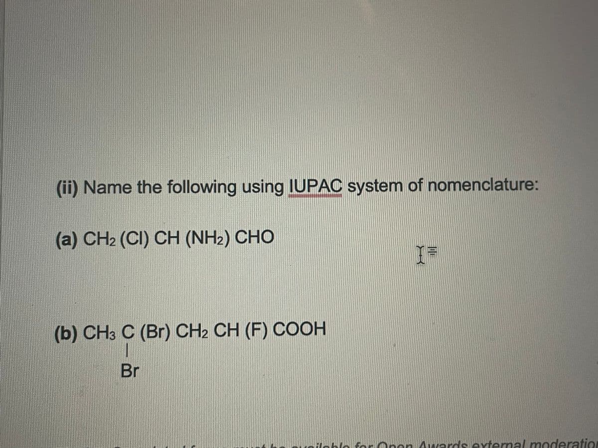 (ii) Name the following using IUPAC system of nomenclature:
(a) CHz (CI) CH (NH2) CHO
I=
(b) CH3 C (Br) CH₂ CH (F) COOH
Br
Avers external moderation