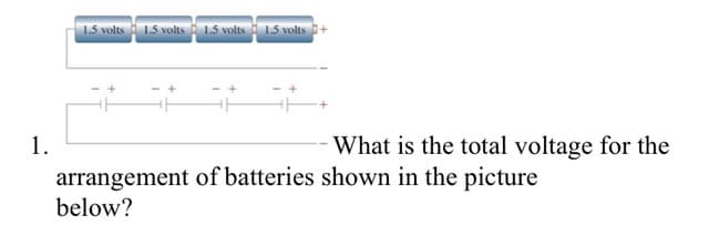 1.
1.5 volts 1.5 volts 1.5 volts 1.5 volts +
What is the total voltage for the
arrangement of batteries shown in the picture
below?