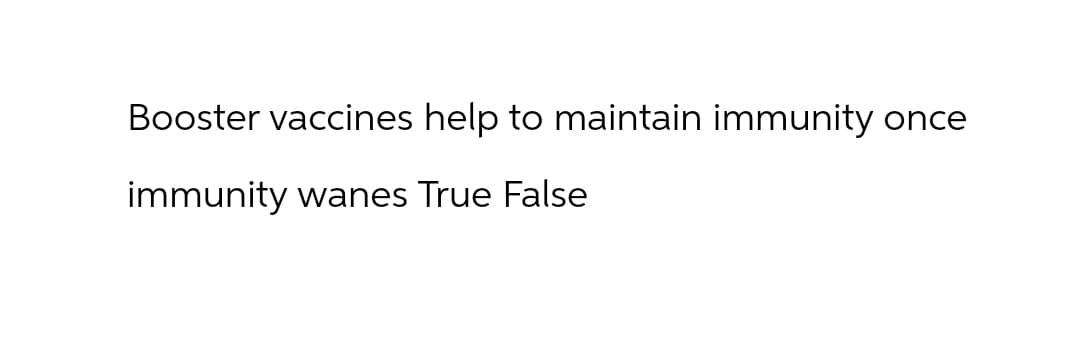 Booster vaccines help to maintain immunity once
immunity wanes True False