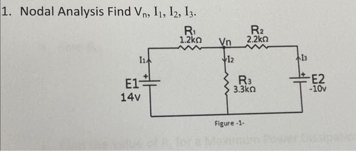 1. Nodal Analysis Find Vn, 11, 12, 13.
R₁
1.2ΚΩ
I1
E1-
14v
Vn
12
R₂
2.2ΚΩ
R3
3.3ΚΩ
Figure-1-
or a Maxinuh
13
-E2
-10v