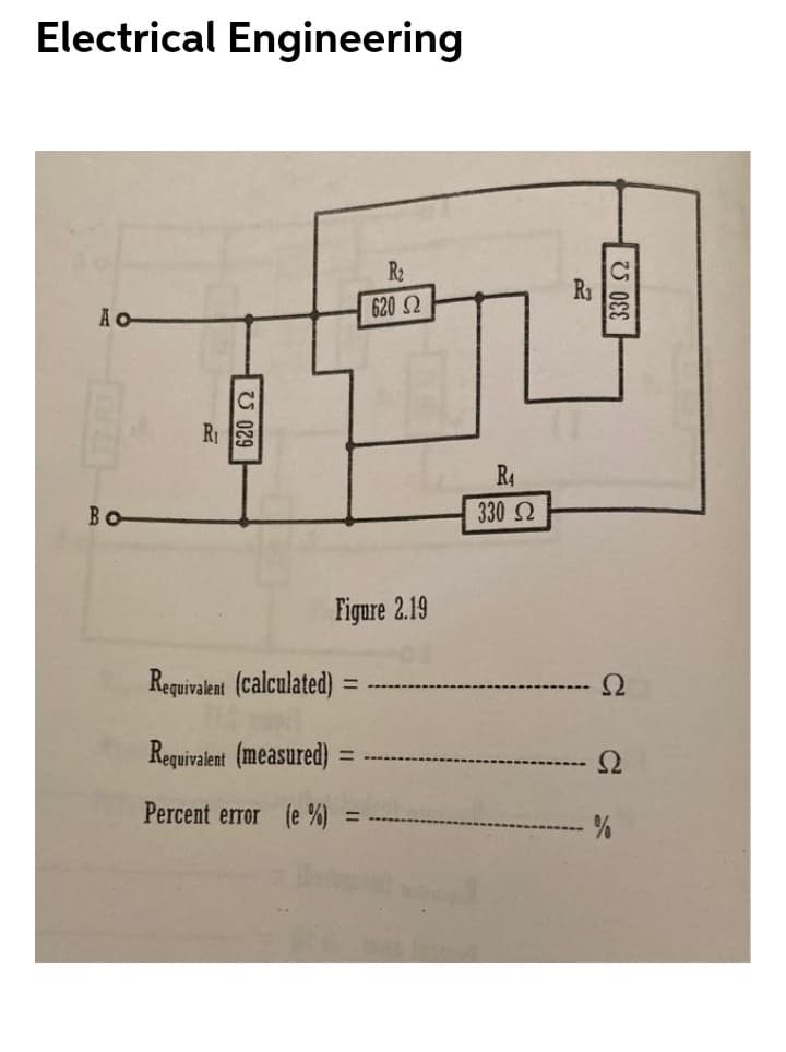 Electrical Engineering
R2
620 2
A O
R
R4
Bo
330 2
Figure 2.19
Requivalent (calculated) :
%3D
Reguivalent (measured)
Percent error (e %)
%3D
029
