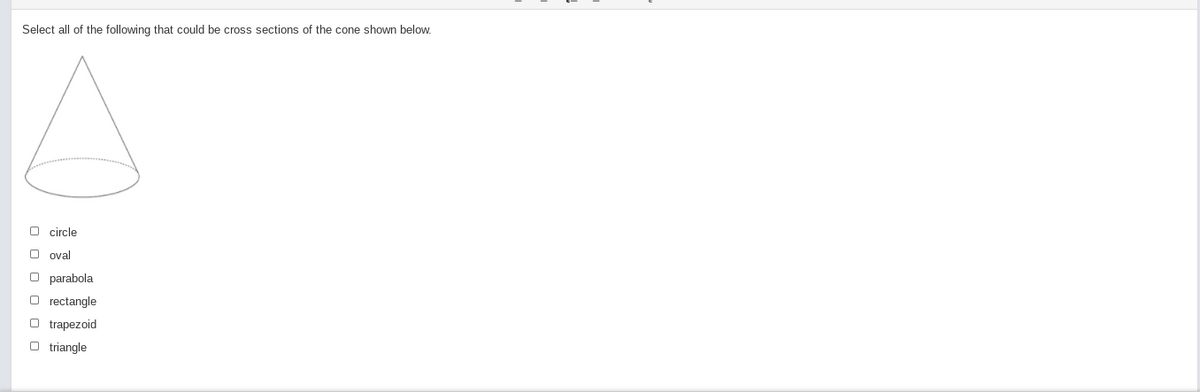 Select all of the following that could be cross sections of the cone shown below.
O circle
O oval
O parabola
O rectangle
O trapezoid
O triangle
