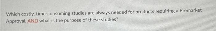 Which costly, time-consuming studies are always needed for products requiring a Premarket
Approval, AND what is the purpose of these studies?