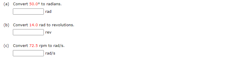 (a) Convert 50.0° to radians.
rad
(b) Convert 14.0 rad to revolutions.
rev
(c) Convert 72.5 rpm to rad/s.
rad/s
