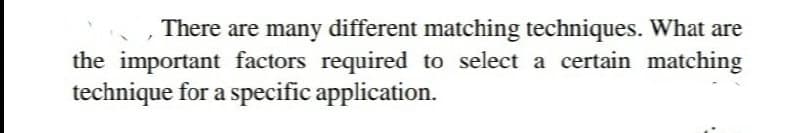 There are many different matching techniques. What are
the important factors required to select a certain matching
technique for a specific application.