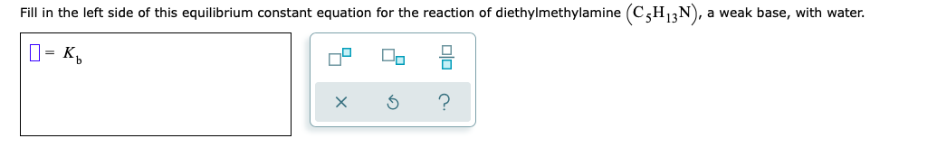 Fill in the left side of this equilibrium constant equation for the reaction of diethylmethylamine (C3H13N), a weak base, with water.
D= K,
olo
