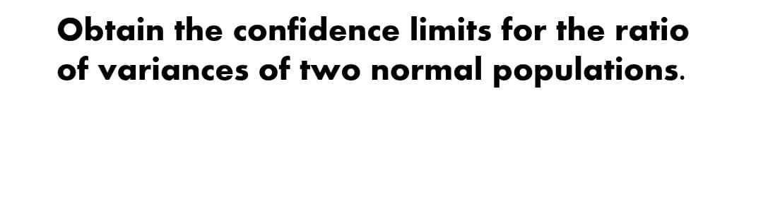 Obtain the confidence limits for the ratio
of variances of two normal populations.