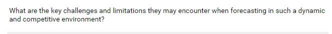 What are the key challenges and limitations they may encounter when forecasting in such a dynamic
and competitive environment?
