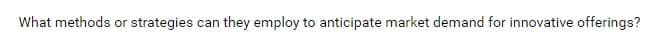 What methods or strategies can they employ to anticipate market demand for innovative offerings?