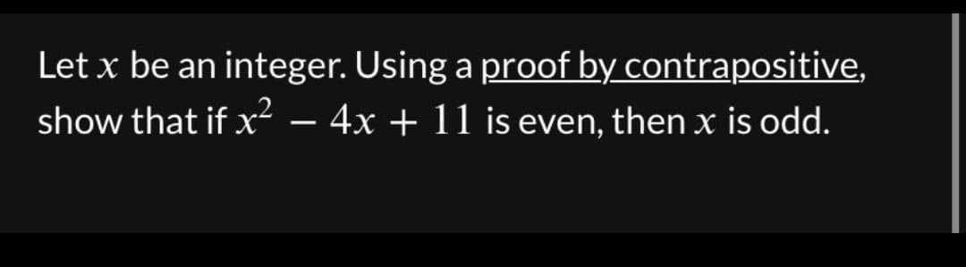 Let x be an integer. Using a proof by contrapositive,
-
show that if x²
- 4x + 11 is even, then x is odd.