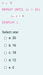 REPEAT UNTIL (c > 15)
C-c + 4
DISPLAY C
Select one:
О а. 20
O b. 16
О с. 18
O d. 12
O e. 0
