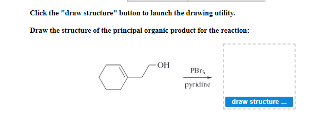 Click the "draw structure" button to launch the drawing utility.
Draw the structure of the principal organic product for the reaction:
OH
PBr3
pyridine
draw structure ...