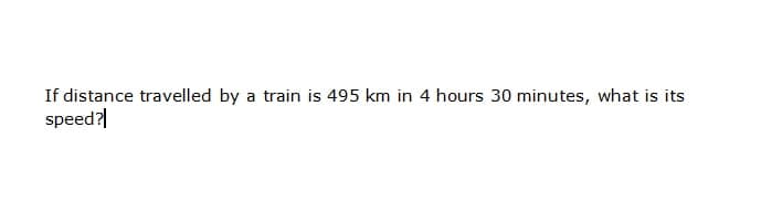 If distance travelled by a train is 495 km in 4 hours 30 minutes, what is its
speed?|
