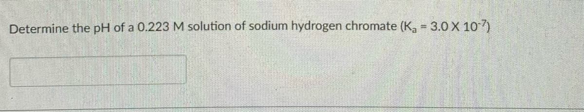 Determine the pH of a 0.223 M solution of sodium hydrogen chromate (K, = 3.0 X 107)
