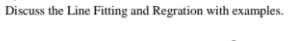 Discuss the Line Fitting and Regration with examples.

