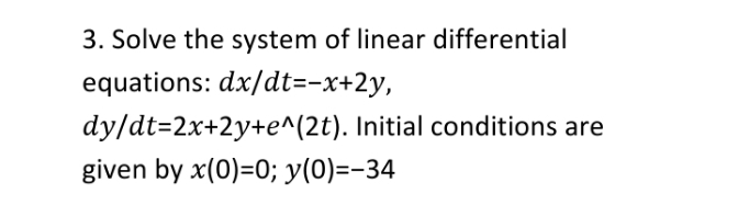 3. Solve the system of linear differential
equations: dx/dt=-x+2y,
dy/dt=2x+2y+e^(2t). Initial conditions are
given by x(0)=0; y(0)=-34