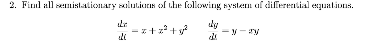 2. Find all semistationary solutions of the following system of differential equations.
dy
dt
dx
dt
= x + x² + y²
=
y - xy