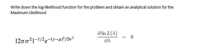 Write down the log-likelihood function for the problem and obtain an analytical solution for the
Maximum Likelihood
1270²1-1/2-(y-μ)²/20²
əIn L(X)
Əx
= 0