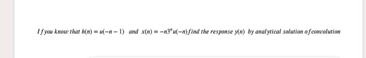 If you know that h(n) u(-n- 1) and x(n) -n3" u(-n)find the response y(n) by anal ytical solution of convolution
