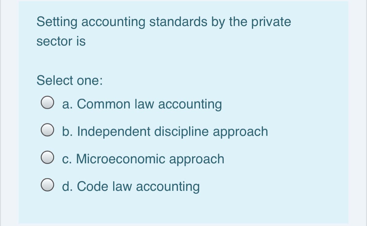 Setting accounting standards by the private
sector is
Select one:
a. Common law accounting
O b. Independent discipline approach
O c. Microeconomic approach
O d. Code law accounting
