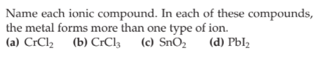 Name each ionic compound. In each of these compounds,
the metal forms more than one type of ion.
(a) CrCl2 (b) C:CI3
(c) SnO2
(d) Pbl2
