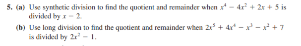 5. (a) Use synthetic division to find the quotient and remainder when x – 4x + 2x + 5 is
divided by x – 2.
(b) Use long division to find the quotient and remainder when 2x° + 4x* – x³ – x² + 7
is divided by 2r² – 1.
