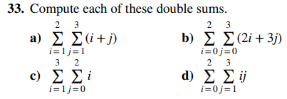 33. Compute each of these double sums.
2 3
a) Σ Σ(+j)
i=1j=1
3 2
Σ Σi
i=1j=0
c)
b)
d)
23
Σ Σ (2i + 3j)
i=0j=0
2 3
Σ Σi
i=0j=1