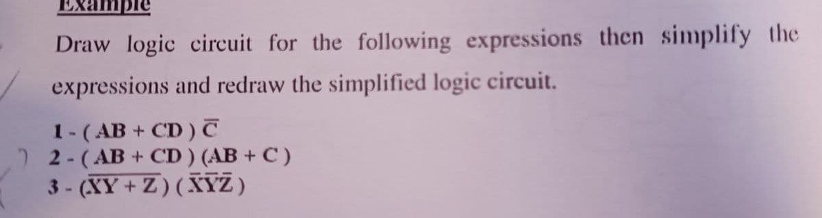 Exan
Draw logic circuit for the following expressions then simplify the
expressions and redraw the simplified logic circuit.
1-(AB + CD) C
2 2-(AB + CD ) (AB + C )
3 - (XY + Z)(XYZ)
