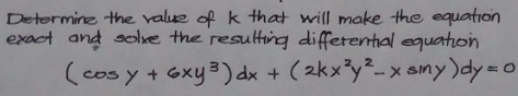 Determine the value of k that will make the equation
exact and sole the resulting differental equaton
(cos y + Gxy3) dx + (2kx³y²-x ainy)dy=
