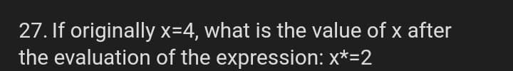 27. If originally x=4, what is the value of x after
the evaluation of the expression: x*=2
