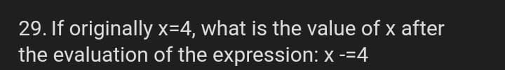 29. If originally x=4, what is the value of x after
the evaluation of the expression: x -=4
