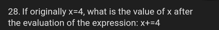 28. If originally x=4, what is the value of x after
the evaluation of the expression: x+=4
