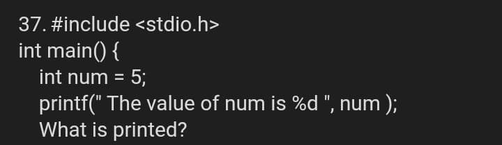 37. #include <stdio.h>
int main() {
int num = 5;
printf(" The value of num is %d ", num );
What is printed?
