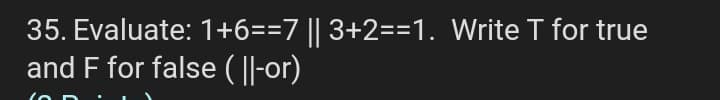 35. Evaluate: 1+6==7 || 3+2==1. Write T for true
and F for false ( ||-or)
