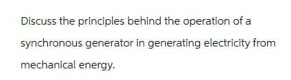 Discuss the principles behind the operation of a
synchronous generator in generating electricity from
mechanical energy.