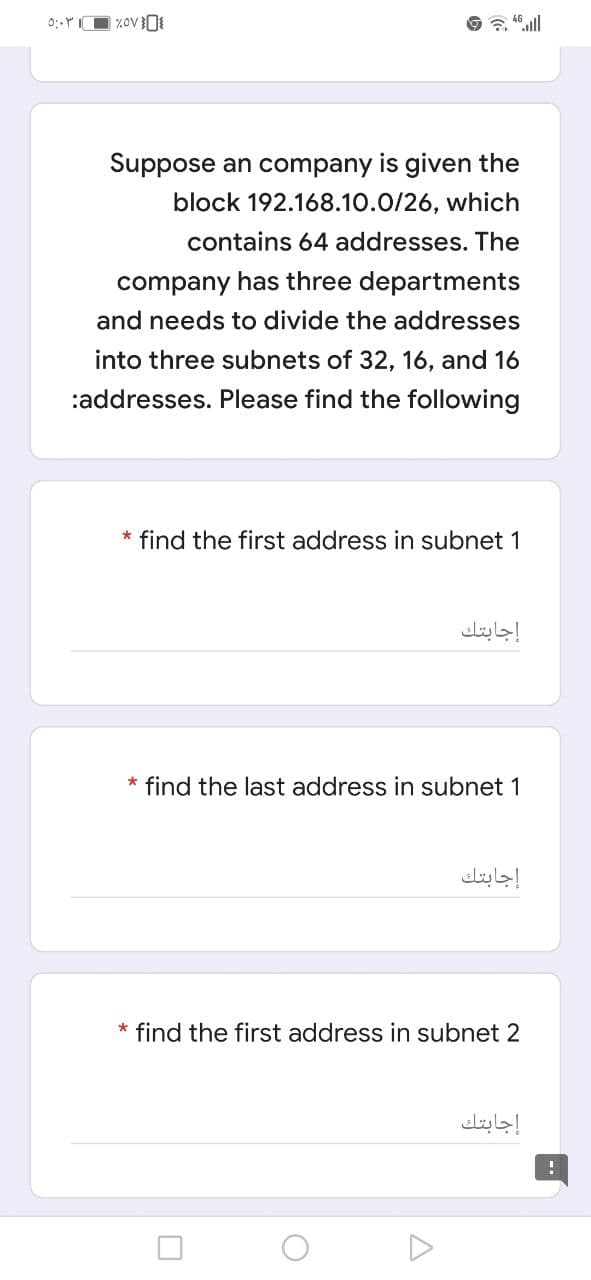 Suppose an company is given the
block 192.168.10.0/26, which
contains 64 addresses. The
company has three departments
and needs to divide the addresses
into three subnets of 32, 16, and 16
:addresses. Please find the following
* find the first address in subnet 1
إجابتك
* find the last address in subnet 1
إجابتك
* find the first address in subnet 2
إجابتك
