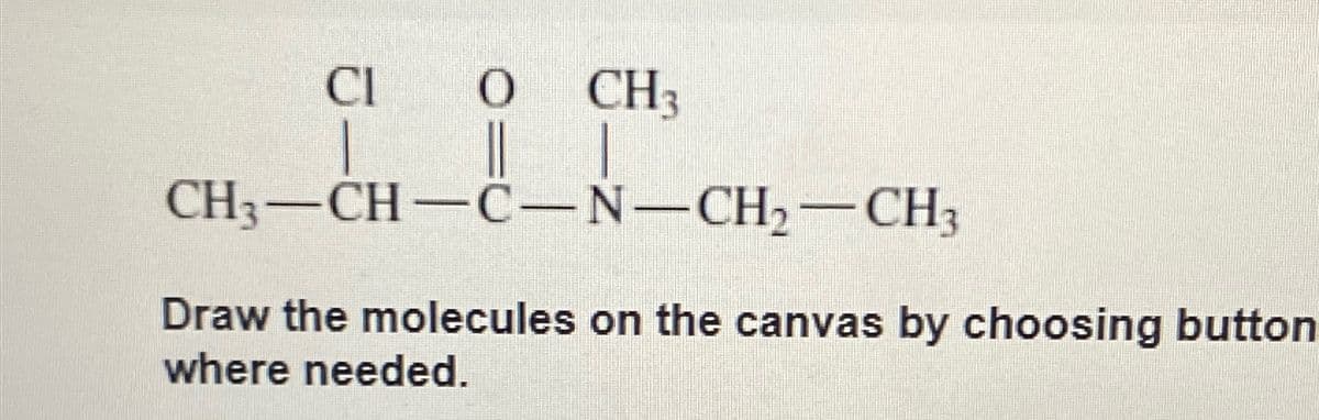 CI
0 CH3
CH3-CH-C-N-CH2-CH3
Draw the molecules on the canvas by choosing button
where needed.