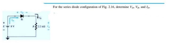 22 k
For the series diode configuration of Fig. 2.16, determine VD, VR, and ID