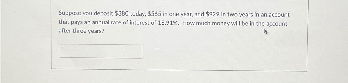 Suppose you deposit $380 today, $565 in one year, and $929 in two years in an account
that pays an annual rate of interest of 18.91%. How much money will be in the account
after three years?