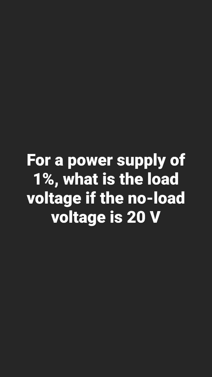 For a power supply of
1%, what is the load
voltage if the no-load
voltage is 20 V
