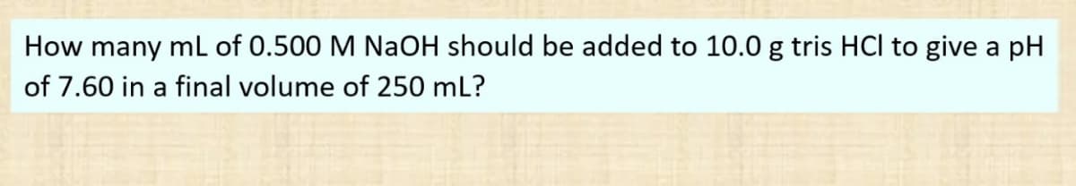How many mL of 0.500 M NaOH should be added to 10.0 g tris HCI to give a pH
of 7.60 in a final volume of 250 mL?