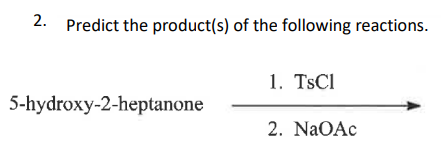 2.
Predict the product(s) of the following reactions.
5-hydroxy-2-heptanone
1. TsCl
2. NaOAc