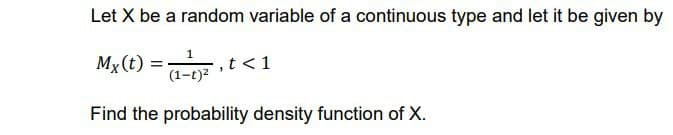 Let X be a random variable of a continuous type and let it be given by
Mx(t) =
1
t<1
(1-t)²
Find the probability density function of X.